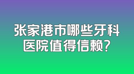 张家港市哪些牙科医院值得信赖？