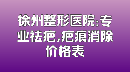 徐州整形医院：专业祛疤，疤痕消除价格表