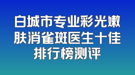 白城市专业彩光嫩肤消雀斑医生十佳排行榜测评