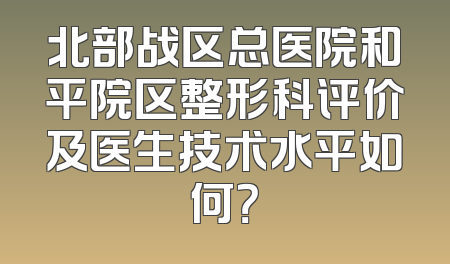 北部战区总医院和平院区整形科评价及医生技术水平如何？