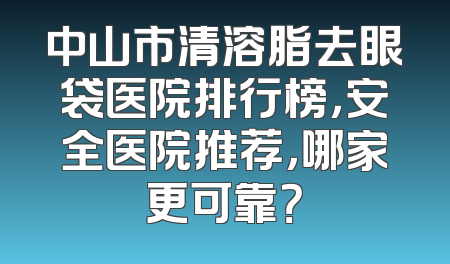 中山市清溶脂去眼袋医院排行榜，安全医院推荐，哪家更可靠？