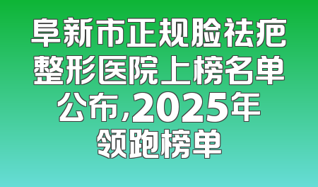 阜新市正规脸祛疤整形医院上榜名单公布，2025年领跑榜单