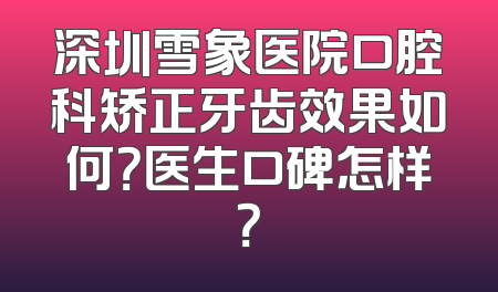 深圳雪象医院口腔科矫正牙齿效果如何？医生口碑怎样？