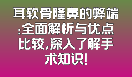 耳软骨隆鼻的弊端：全面解析与优点比较，深入了解手术知识！