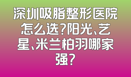 深圳吸脂整形医院怎么选？阳光、艺星、米兰柏羽哪家强？