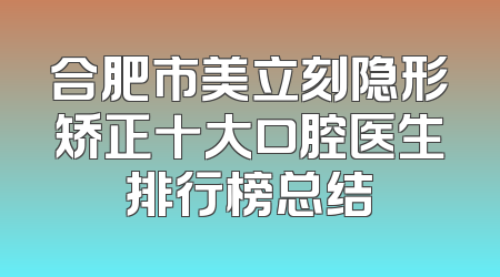 合肥市美立刻隐形矫正十大口腔医生排行榜总结