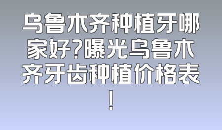 乌鲁木齐种植牙哪家好？曝光乌鲁木齐牙齿种植价格表！
