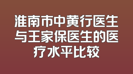 淮南市中黄行医生与王家保医生的医疗水平比较