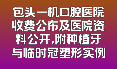 包头一机口腔医院收费公布及医院资料公开，附种植牙与临时冠塑形实例