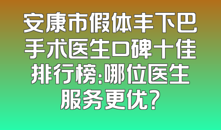 安康市假体丰下巴手术医生口碑十佳排行榜：哪位医生服务更优？