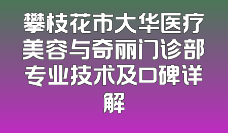 攀枝花市大华医疗美容与奇丽门诊部专业技术及口碑详解