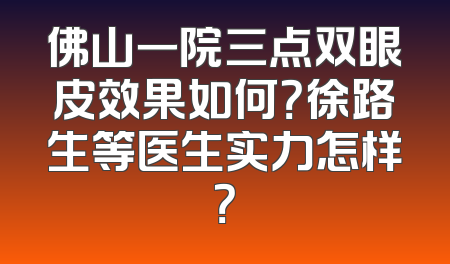 佛山一院三点双眼皮效果如何？徐路生等医生实力怎样？