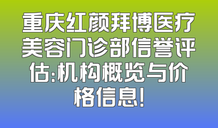 重庆红颜拜博医疗美容门诊部信誉评估：机构概览与价格信息！