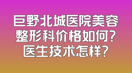 巨野北城医院美容整形科价格如何？医生技术怎样？