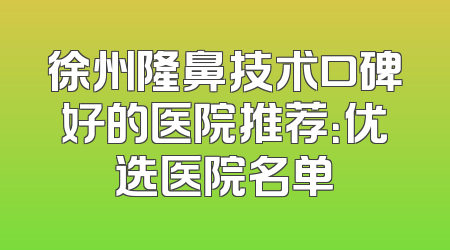 徐州隆鼻技术口碑好的医院推荐：优选医院名单