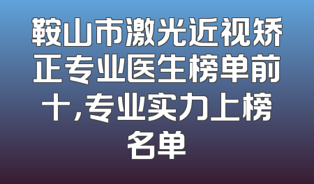 鞍山市激光近视矫正专业医生榜单前十，专业实力上榜名单