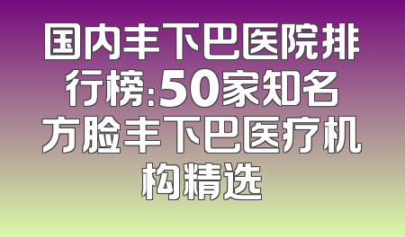 国内丰下巴医院排行榜：50家知名方脸丰下巴医疗机构精选