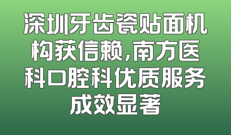 深圳牙齿瓷贴面机构获信赖，南方医科口腔科优质服务成效显著