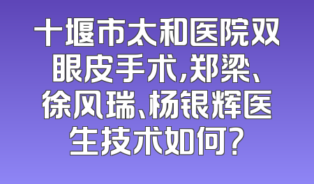 十堰市太和医院双眼皮手术，郑梁、徐风瑞、杨银辉医生技术如何？