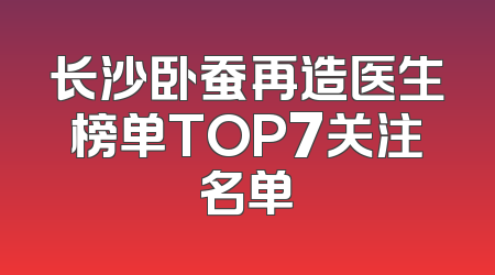 长沙卧蚕再造医生榜单TOP7关注名单