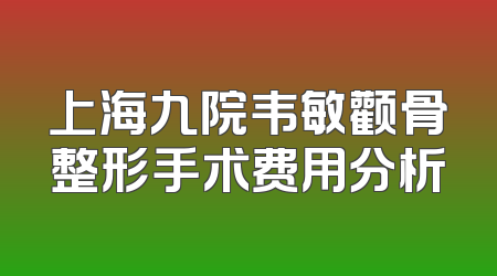 上海九院韦敏颧骨整形手术费用分析