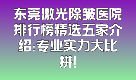 东莞激光除皱医院排行榜精选五家介绍：专业实力大比拼！