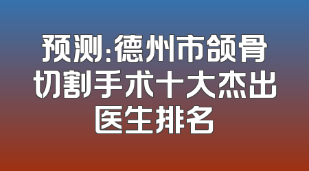 预测：德州市颌骨切割手术十大杰出医生排名