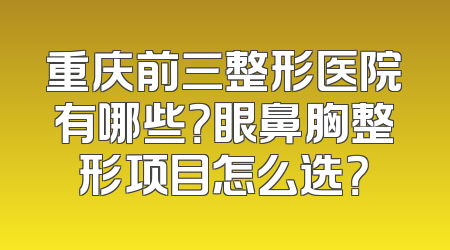 重庆前三整形医院有哪些？眼鼻胸整形项目怎么选？