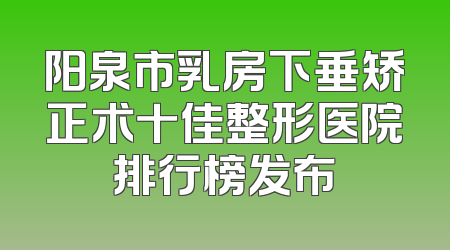 阳泉市乳房下垂矫正术十佳整形医院排行榜发布