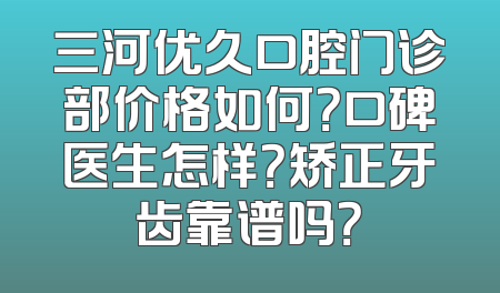 三河优久口腔门诊部价格如何？口碑医生怎样？矫正牙齿靠谱吗？