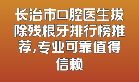 长治市口腔医生拔除残根牙排行榜推荐，专业可靠值得信赖