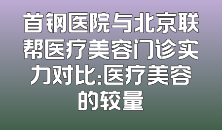 首钢医院与北京联帮医疗美容门诊实力对比：医疗美容的较量