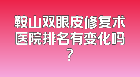鞍山双眼皮修复术医院排名有变化吗？