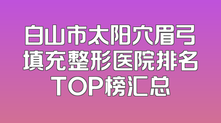 白山市太阳穴眉弓填充整形医院排名TOP榜汇总