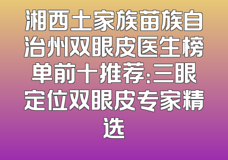湘西土家族苗族自治州双眼皮医生榜单前十推荐：三眼定位双眼皮专家精选