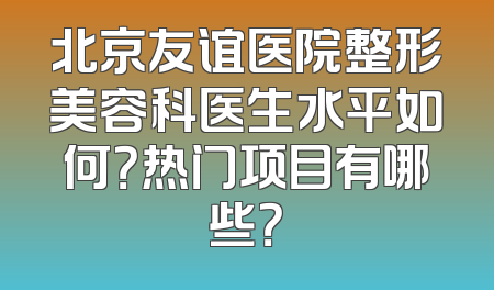 北京友谊医院整形美容科医生水平如何？热门项目有哪些？