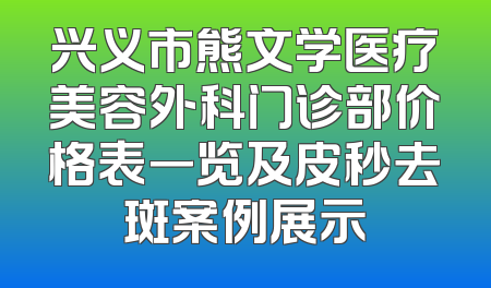 兴义市熊文学医疗美容外科门诊部价格表一览及皮秒去斑案例展示
