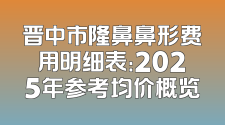 晋中市隆鼻鼻形费用明细表：2025年参考均价概览