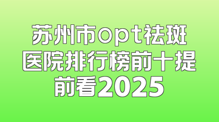 苏州市opt祛斑医院排行榜前十提前看2025