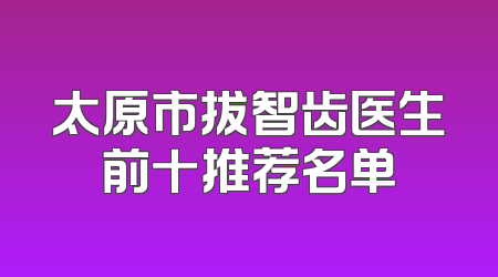 太原市拔智齿医生前十推荐名单