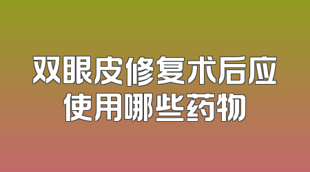 双眼皮修复术后应使用哪些药物