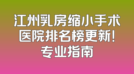 江州乳房缩小手术医院排名榜更新！专业指南