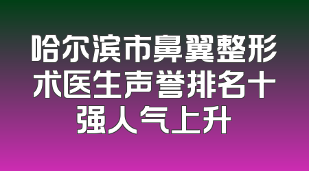 哈尔滨市鼻翼整形术医生声誉排名十强人气上升