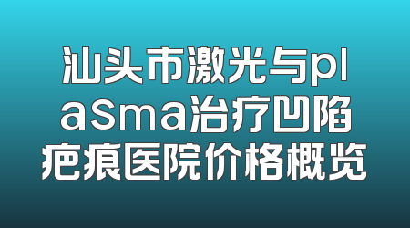 汕头市激光与plasma治疗凹陷疤痕医院价格概览
