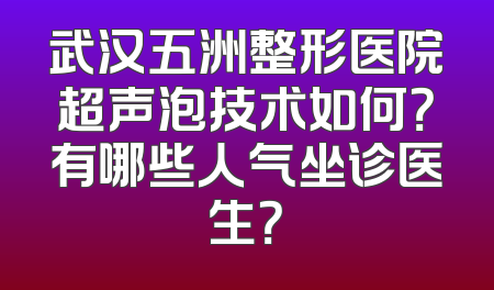 武汉五洲整形医院超声泡技术如何？有哪些人气坐诊医生？