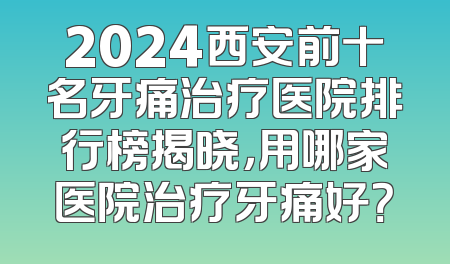 2024西安前十名牙痛治疗医院排行榜揭晓，用哪家医院治疗牙痛好？