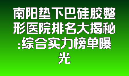 南阳垫下巴硅胶整形医院排名大揭秘：综合实力榜单曝光