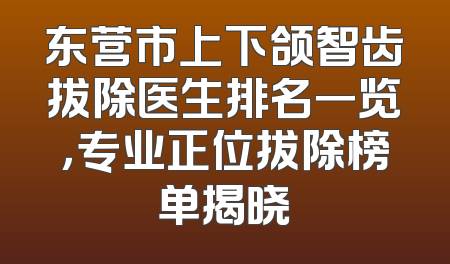 东营市上下颌智齿拔除医生排名一览，专业正位拔除榜单揭晓