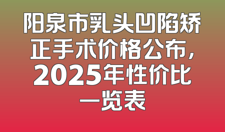 阳泉市乳头凹陷矫正手术价格公布，2025年性价比一览表