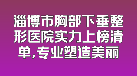 淄博市胸部下垂整形医院实力上榜清单，专业塑造美丽